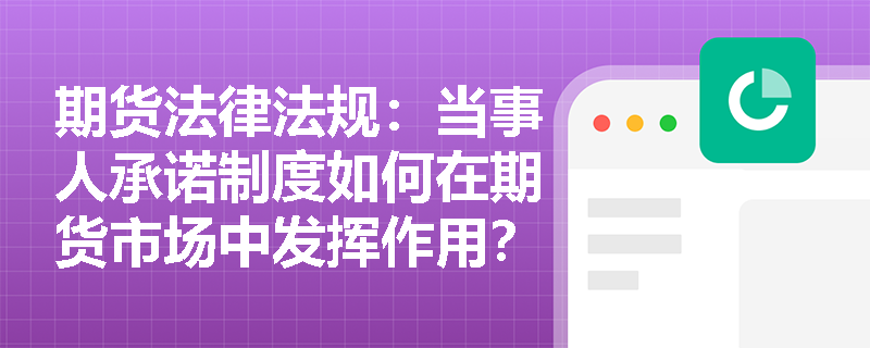 期货法律法规:当事人承诺制度如何在期货市场中发挥作用? 期货法律法规:当事人承诺制度如何在期货市场中发挥作用?