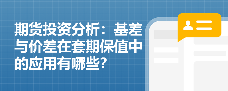 期货投资分析：基差与价差在套期保值中的应用有哪些？