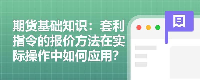 期货基础知识：套利指令的报价方法在实际操作中如何应用？