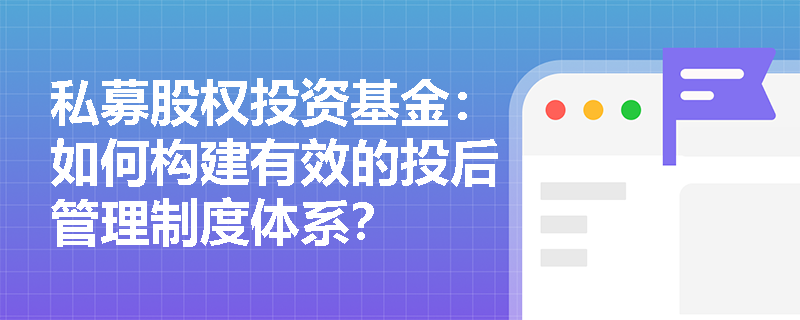 私募股权投资基金：如何构建有效的投后管理制度体系？
