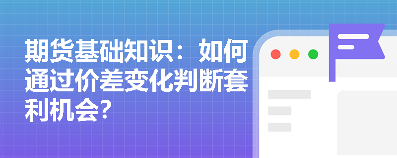 期货基础知识：如何通过价差变化判断套利机会？