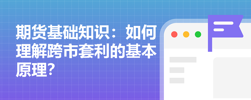 期货基础知识：如何理解跨市套利的基本原理？