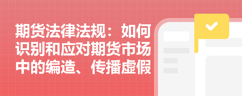 期货法律法规:如何识别和应对期货市场中的编造、传播虚假信息行为? 期货法律法规:如何识别和应对期货市场中的编造、传播虚假信息行为?