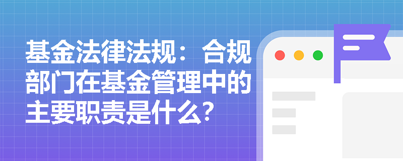 基金法律法规：合规部门在基金管理中的主要职责是什么？