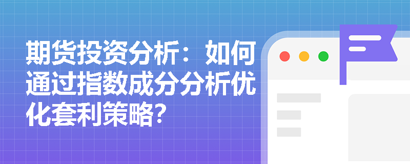 期货投资分析：如何通过指数成分分析优化套利策略？