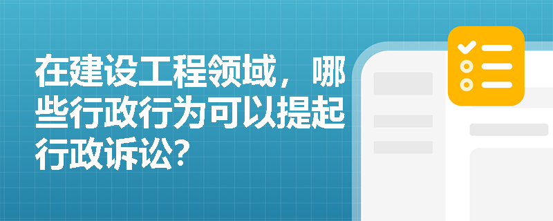 在建设工程领域，哪些行政行为可以提起行政诉讼？