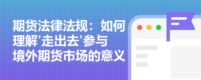 期货法律法规：如何理解'走出去'参与境外期货市场的意义？