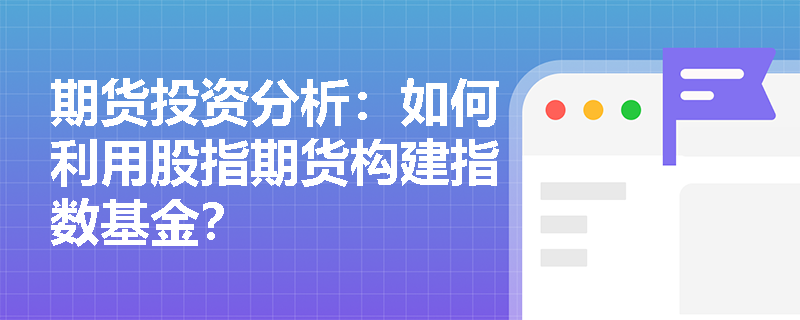 期货投资分析:如何利用股指期货构建指数基金? 期货投资分析:如何利用股指期货构建指数基金?