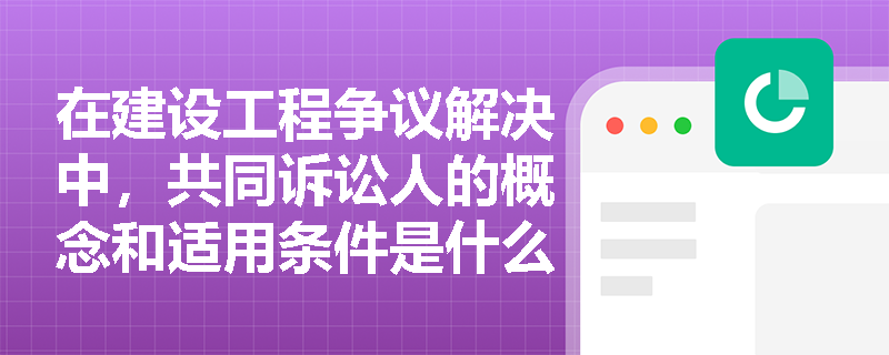 在建设工程争议解决中，共同诉讼人的概念和适用条件是什么？