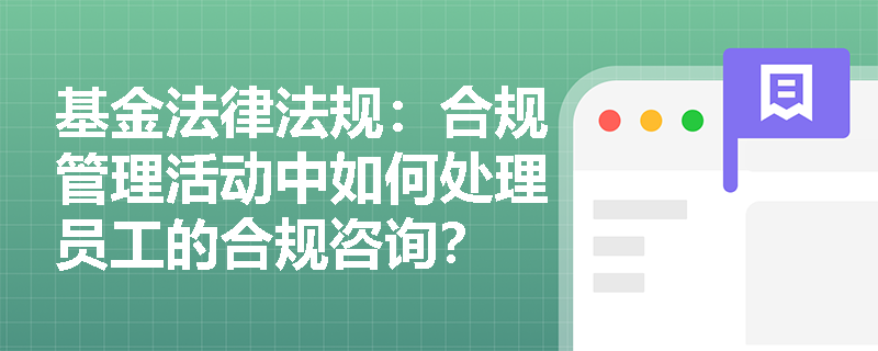 基金法律法规：合规管理活动中如何处理员工的合规咨询？