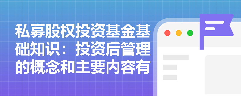 私募股权投资基金基础知识：投资后管理的概念和主要内容有哪些？