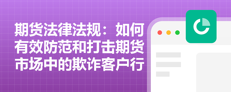期货法律法规:如何有效防范和打击期货市场中的欺诈客户行为? 期货法律法规:如何有效防范和打击期货市场中的欺诈客户行为?