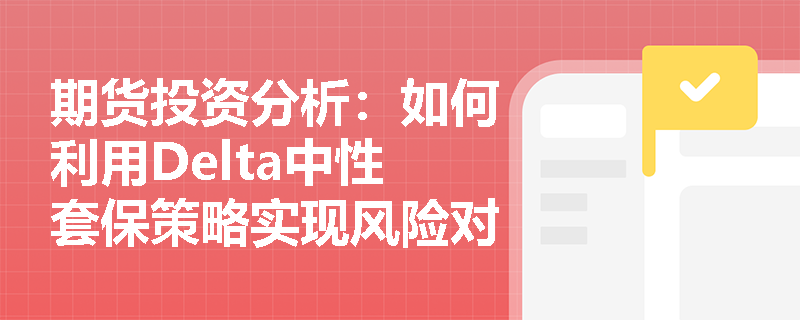 期货投资分析:如何利用Delta中性套保策略实现风险对冲? 期货投资分析:如何利用Delta中性套保策略实现风险对冲?