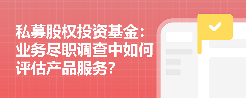 私募股权投资基金：业务尽职调查中如何评估产品服务？