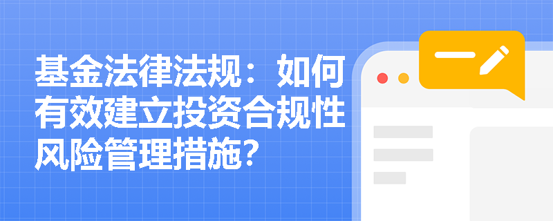 基金法律法规：如何有效建立投资合规性风险管理措施？