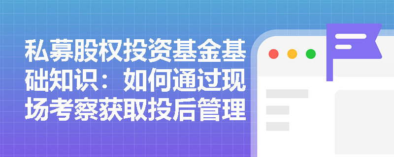 私募股权投资基金基础知识：如何通过现场考察获取投后管理信息？