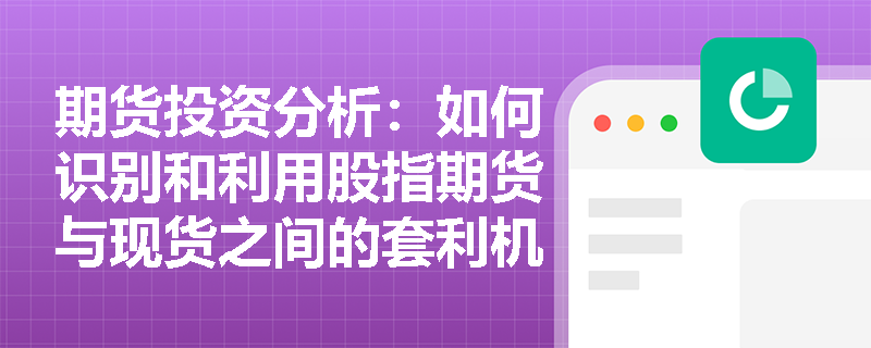 期货投资分析：如何识别和利用股指期货与现货之间的套利机会？