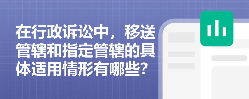 在行政诉讼中,移送管辖和指定管辖的具体适用情形有哪些? 在行政诉讼中,移送管辖和指定管辖的具体适用情形有哪些?