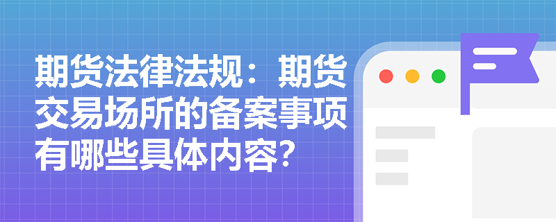 期货法律法规:期货交易场所的备案事项有哪些具体内容? 期货法律法规:期货交易场所的备案事项有哪些具体内容?