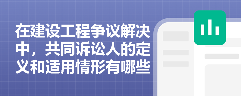 在建设工程争议解决中，共同诉讼人的定义和适用情形有哪些？