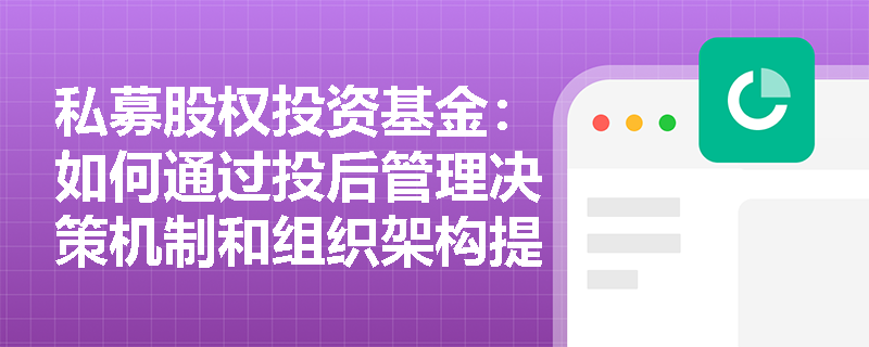 私募股权投资基金：如何通过投后管理决策机制和组织架构提升被投企业的价值？