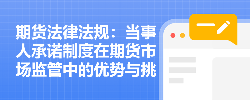 期货法律法规:当事人承诺制度在期货市场监管中的优势与挑战 期货法律法规:当事人承诺制度在期货市场监管中的优势与挑战