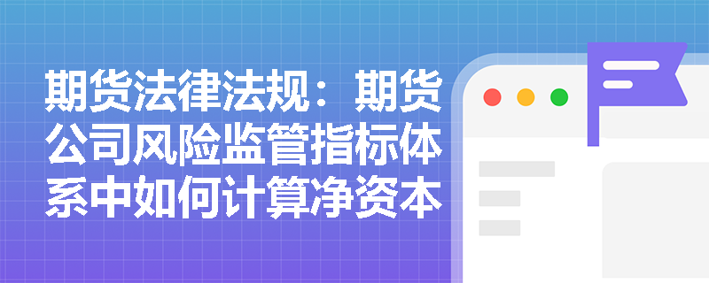 期货法律法规：期货公司风险监管指标体系中如何计算净资本？