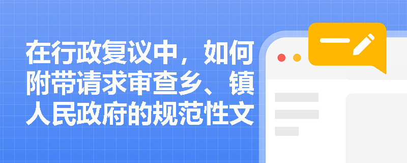 在行政复议中，如何附带请求审查乡、镇人民政府的规范性文件？
