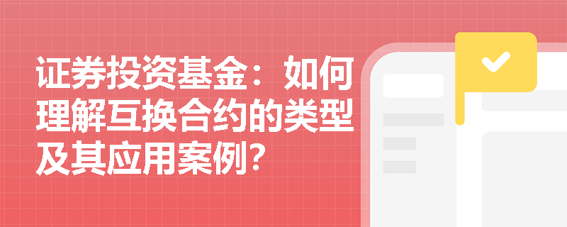 证券投资基金：如何理解互换合约的类型及其应用案例？