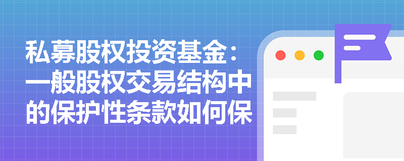 私募股权投资基金：一般股权交易结构中的保护性条款如何保障投资者利益？