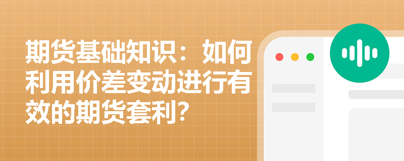 期货基础知识：如何利用价差变动进行有效的期货套利？