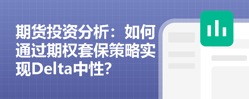 期货投资分析:如何通过期权套保策略实现Delta中性? 期货投资分析:如何通过期权套保策略实现Delta中性?