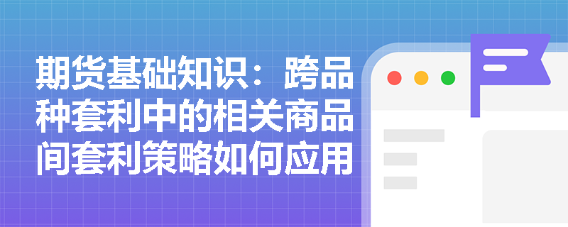 期货基础知识：跨品种套利中的相关商品间套利策略如何应用？