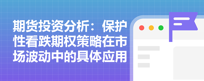 期货投资分析:保护性看跌期权策略在市场波动中的具体应用 期货投资分析:保护性看跌期权策略在市场波动中的具体应用