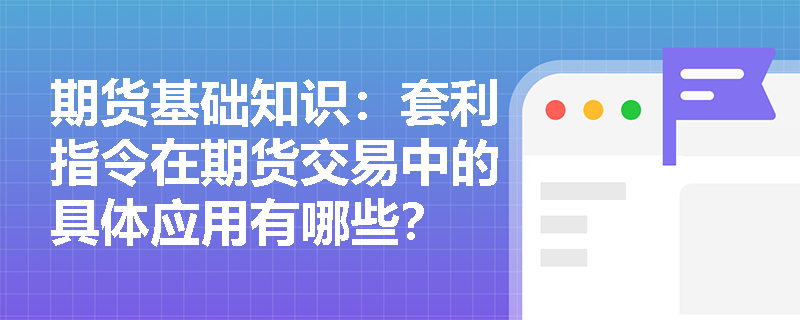 期货基础知识：套利指令在期货交易中的具体应用有哪些？