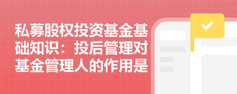 私募股权投资基金基础知识：投后管理对基金管理人的作用是什么？