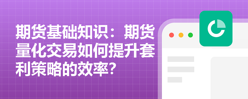 期货基础知识：期货量化交易如何提升套利策略的效率？