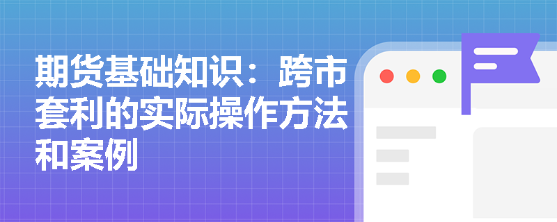 期货基础知识：跨市套利的实际操作方法和案例
