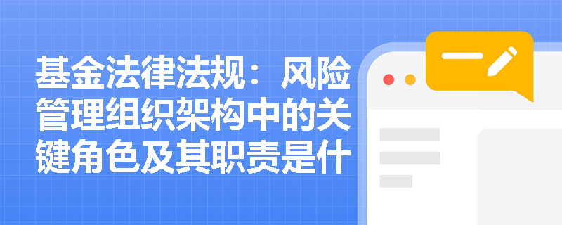 基金法律法规：风险管理组织架构中的关键角色及其职责是什么？