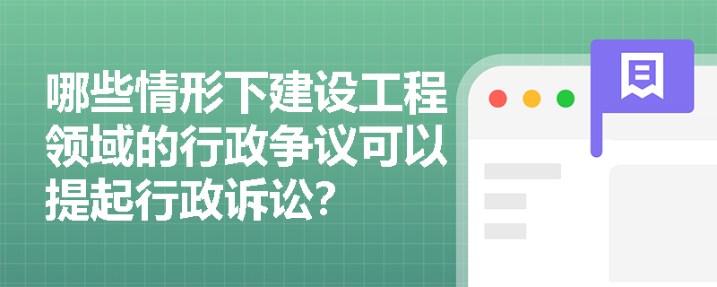哪些情形下建设工程领域的行政争议可以提起行政诉讼？