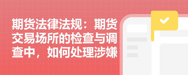 期货法律法规:期货交易场所的检查与调查中,如何处理涉嫌违规行为? 期货法律法规:期货交易场所的检查与调查中,如何处理涉嫌违规行为?