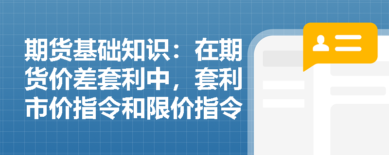 期货基础知识：在期货价差套利中，套利市价指令和限价指令的优缺点是什么？