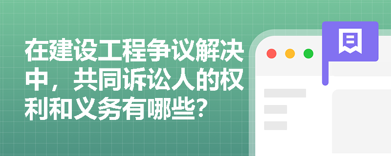 在建设工程争议解决中，共同诉讼人的权利和义务有哪些？