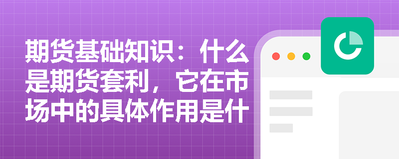 期货基础知识：什么是期货套利，它在市场中的具体作用是什么？