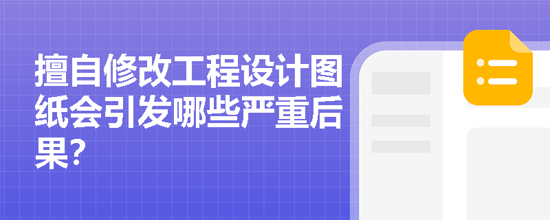 擅自修改工程设计图纸会引发哪些严重后果？
