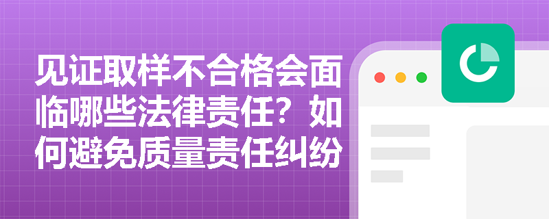 见证取样不合格会面临哪些法律责任？如何避免质量责任纠纷？