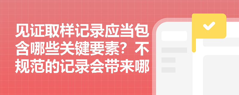 见证取样记录应当包含哪些关键要素？不规范的记录会带来哪些法律风险？
