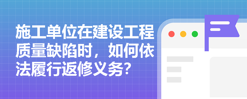 施工单位在建设工程质量缺陷时，如何依法履行返修义务？