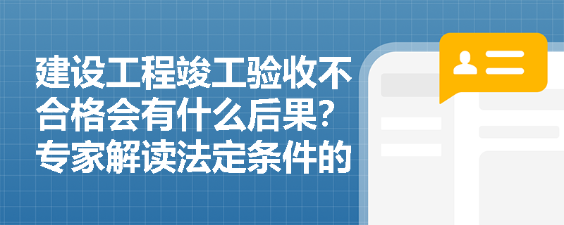 建设工程竣工验收不合格会有什么后果？专家解读法定条件的重要性