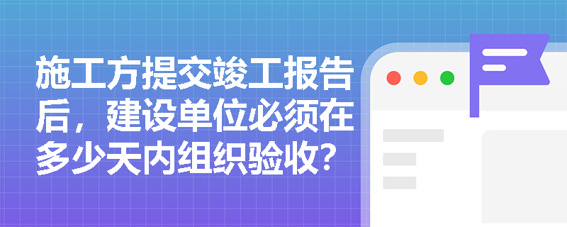 施工方提交竣工报告后，建设单位必须在多少天内组织验收？逾期会有什么后果？